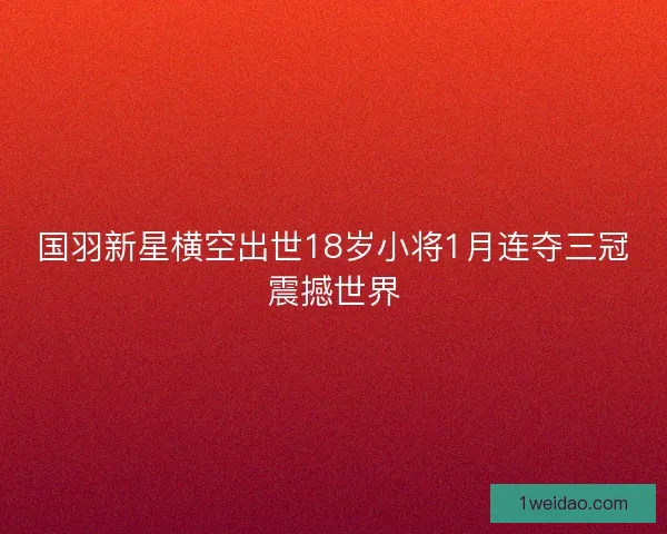 国羽新星横空出世18岁小将1月连夺三冠震撼世界
