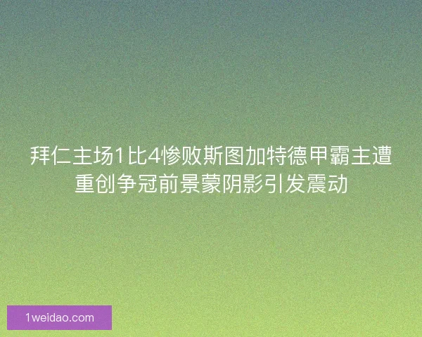 拜仁主场1比4惨败斯图加特德甲霸主遭重创争冠前景蒙阴影引发震动