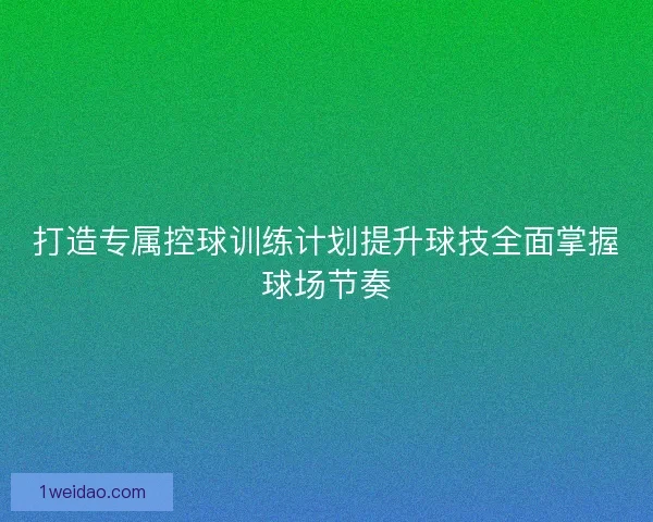 打造专属控球训练计划提升球技全面掌握球场节奏