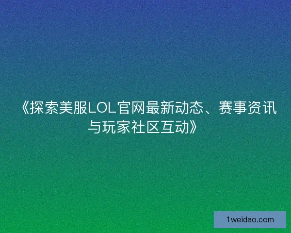 《探索美服LOL官网最新动态、赛事资讯与玩家社区互动》