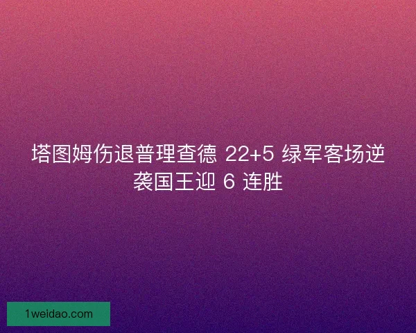 塔图姆伤退普理查德 22+5 绿军客场逆袭国王迎 6 连胜