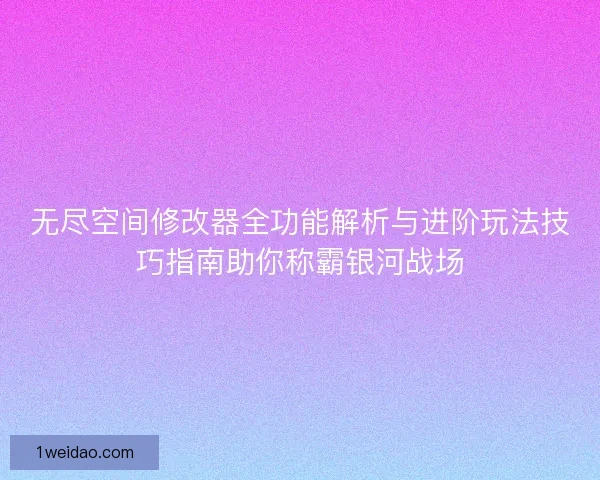 无尽空间修改器全功能解析与进阶玩法技巧指南助你称霸银河战场
