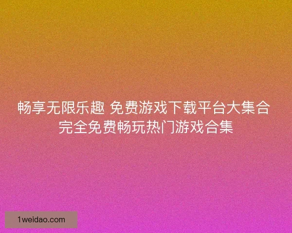 畅享无限乐趣 免费游戏下载平台大集合 完全免费畅玩热门游戏合集