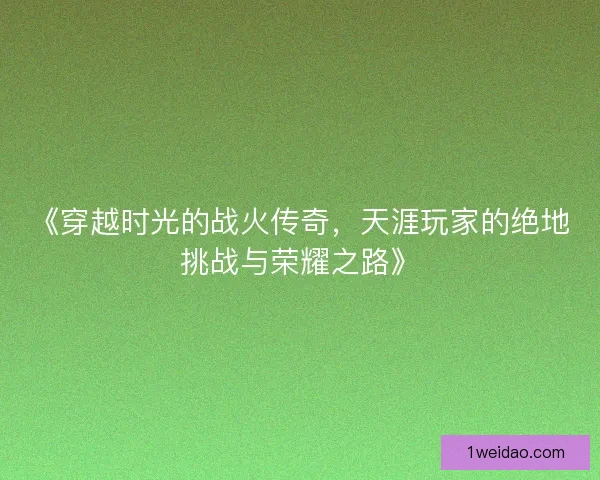 《穿越时光的战火传奇,天涯玩家的绝地挑战与荣耀之路》 《穿越时光的战火传奇,天涯玩家的绝地挑战与荣耀之路》