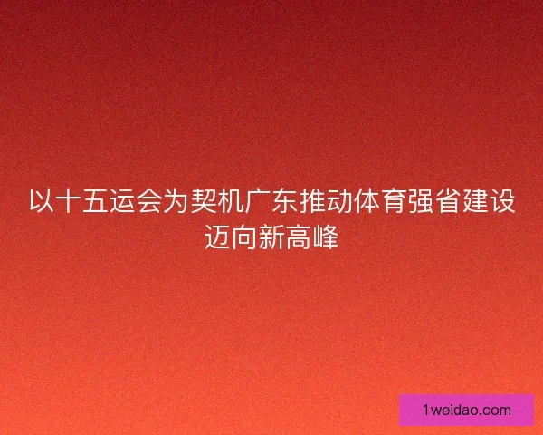 以十五运会为契机广东推动体育强省建设迈向新高峰