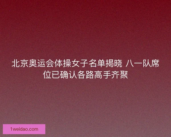 北京奥运会体操女子名单揭晓 八一队席位已确认各路高手齐聚 北京奥运会体操女子名单揭晓 八一队席位已确认各路高手齐聚