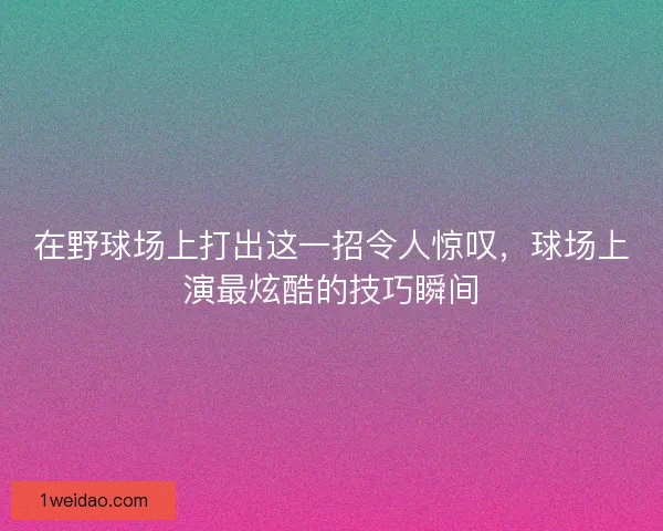 在野球场上打出这一招令人惊叹，球场上演最炫酷的技巧瞬间
