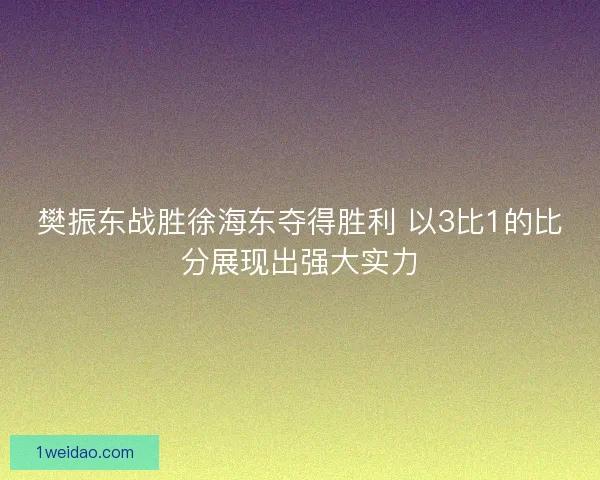 樊振东战胜徐海东夺得胜利 以3比1的比分展现出强大实力 樊振东战胜徐海东夺得胜利 以3比1的比分展现出强大实力