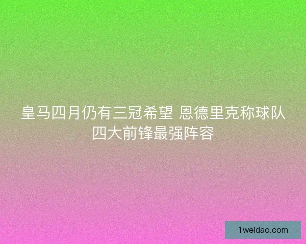 皇马四月仍有三冠希望 恩德里克称球队四大前锋最强阵容