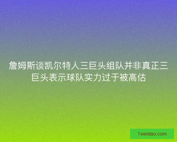 詹姆斯谈凯尔特人三巨头组队并非真正三巨头表示球队实力过于被高估