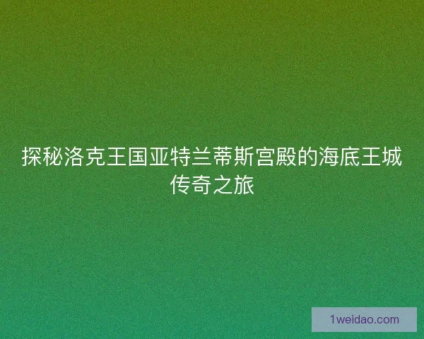 探秘洛克王国亚特兰蒂斯宫殿的海底王城传奇之旅