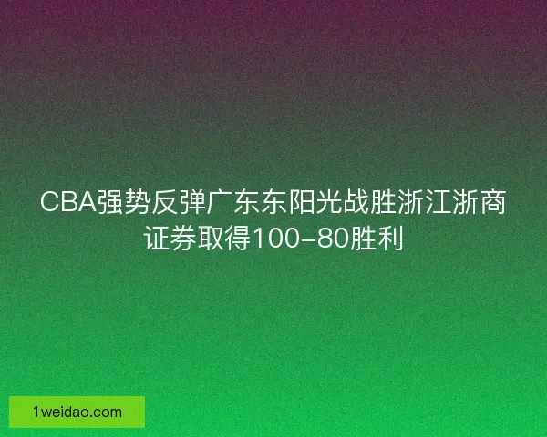 CBA强势反弹广东东阳光战胜浙江浙商证券取得100-80胜利