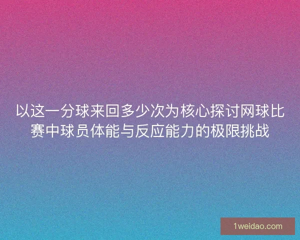 以这一分球来回多少次为核心探讨网球比赛中球员体能与反应能力的极限挑战