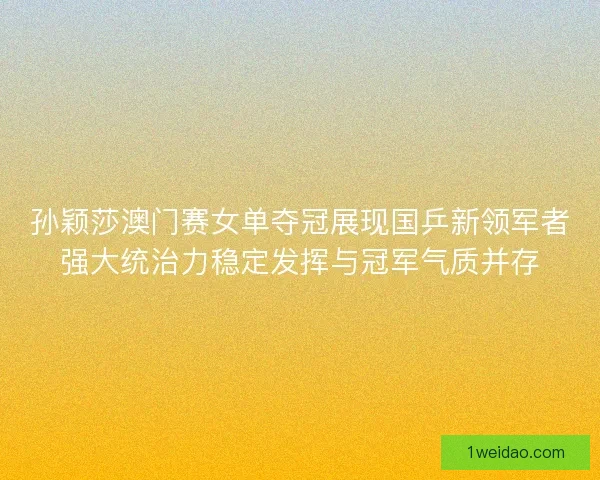 孙颖莎澳门赛女单夺冠展现国乒新领军者强大统治力稳定发挥与冠军气质并存