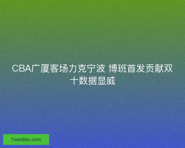 CBA广厦客场力克宁波 博班首发贡献双十数据显威 CBA广厦客场力克宁波 博班首发贡献双十数据显威