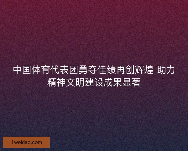 中国体育代表团勇夺佳绩再创辉煌 助力精神文明建设成果显著 中国体育代表团勇夺佳绩再创辉煌 助力精神文明建设成果显著