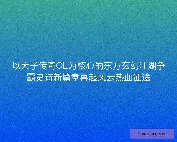 以天子传奇OL为核心的东方玄幻江湖争霸史诗新篇章再起风云热血征途 以天子传奇OL为核心的东方玄幻江湖争霸史诗新篇章再起风云热血征途