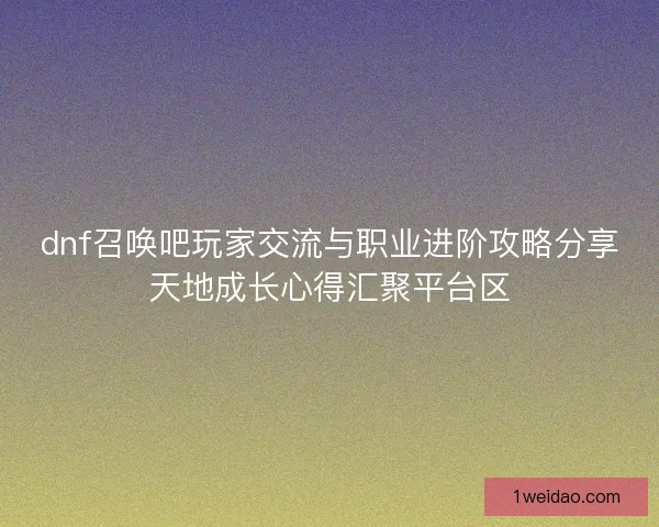 dnf召唤吧玩家交流与职业进阶攻略分享天地成长心得汇聚平台区 dnf召唤吧玩家交流与职业进阶攻略分享天地成长心得汇聚平台区