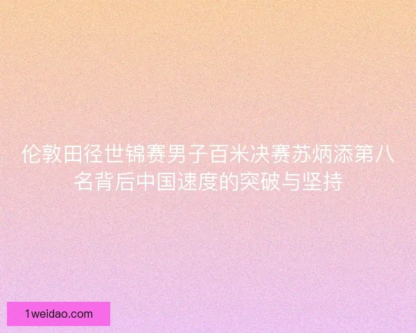 伦敦田径世锦赛男子百米决赛苏炳添第八名背后中国速度的突破与坚持