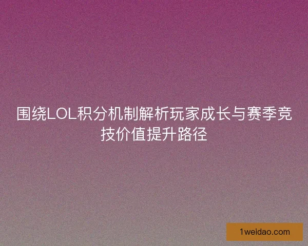 围绕LOL积分机制解析玩家成长与赛季竞技价值提升路径