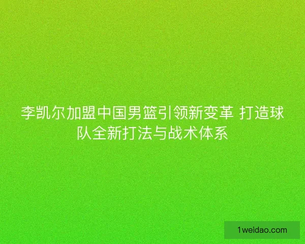 李凯尔加盟中国男篮引领新变革 打造球队全新打法与战术体系 李凯尔加盟中国男篮引领新变革 打造球队全新打法与战术体系