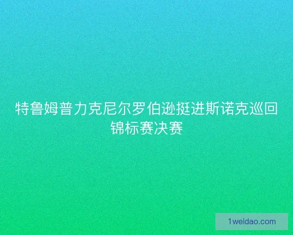 特鲁姆普力克尼尔罗伯逊挺进斯诺克巡回锦标赛决赛 特鲁姆普力克尼尔罗伯逊挺进斯诺克巡回锦标赛决赛