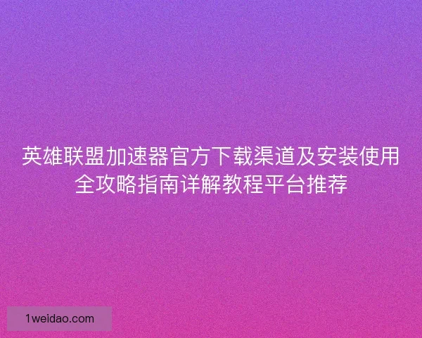 英雄联盟加速器官方下载渠道及安装使用全攻略指南详解教程平台推荐 英雄联盟加速器官方下载渠道及安装使用全攻略指南详解教程平台推荐