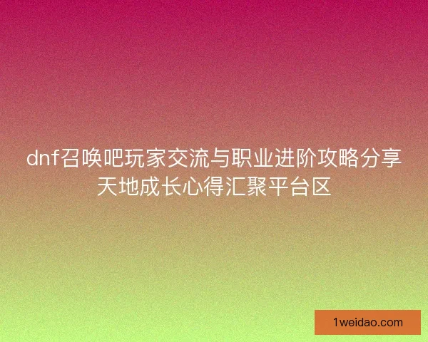 dnf召唤吧玩家交流与职业进阶攻略分享天地成长心得汇聚平台区