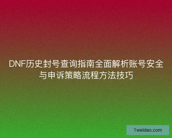 DNF历史封号查询指南全面解析账号安全与申诉策略流程方法技巧 DNF历史封号查询指南全面解析账号安全与申诉策略流程方法技巧